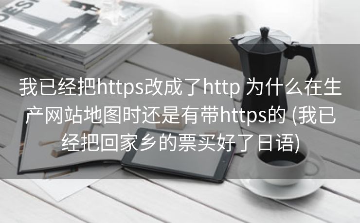 我已经把https改成了http 为什么在生产网站地图时还是有带https的 (我已经把回家乡的票买好了日语)