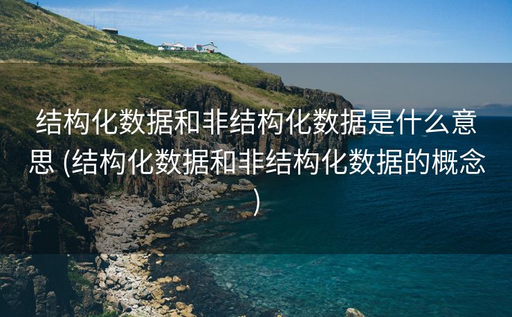 结构化数据和非结构化数据是什么意思 (结构化数据和非结构化数据的概念)