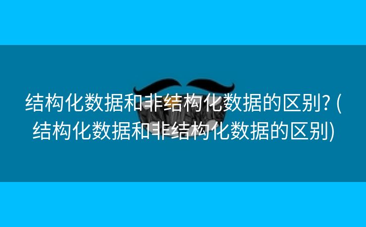 结构化数据和非结构化数据的区别? (结构化数据和非结构化数据的区别)