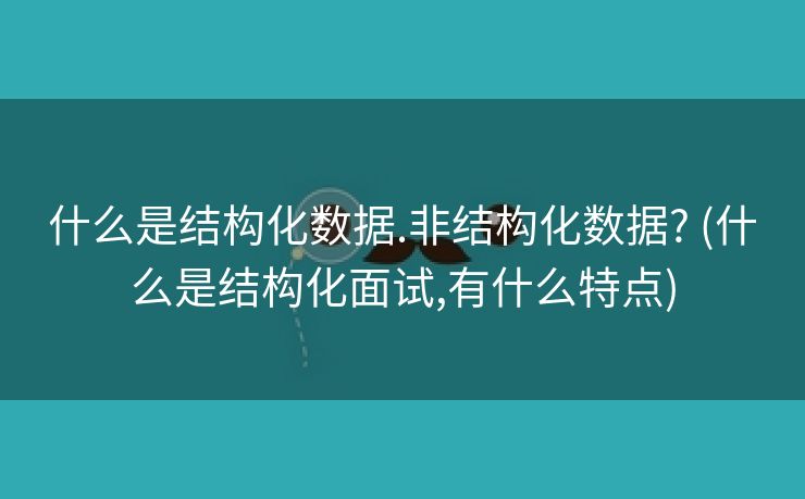 什么是结构化数据.非结构化数据? (什么是结构化面试,有什么特点)