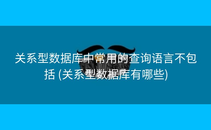 关系型数据库中常用的查询语言不包括 (关系型数据库有哪些)