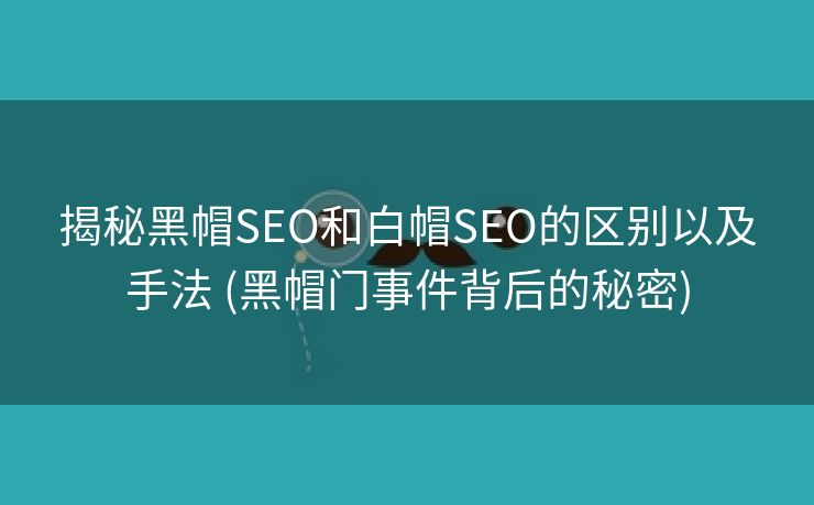 揭秘黑帽SEO和白帽SEO的区别以及手法 (黑帽门事件背后的秘密)