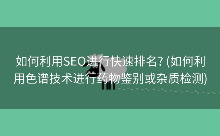 如何利用SEO进行快速排名? (如何利用色谱技术进行药物鉴别或杂质检测)