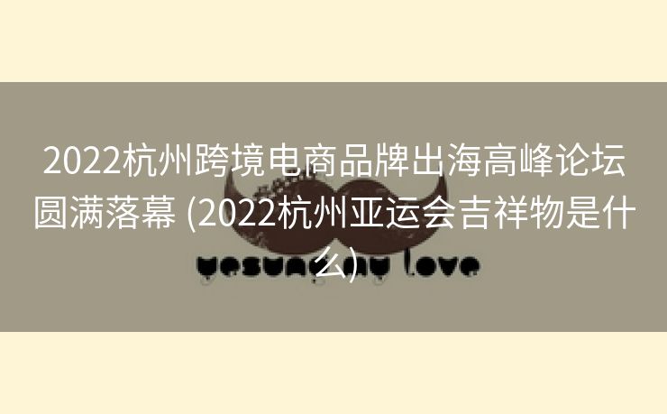 2022杭州跨境电商品牌出海高峰论坛圆满落幕 (2022杭州亚运会吉祥物是什么)