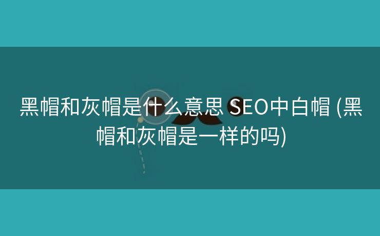 黑帽和灰帽是什么意思 SEO中白帽 (黑帽和灰帽是一样的吗)