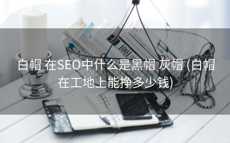白帽 在SEO中什么是黑帽 灰帽 (白帽在工地上能挣多少钱)
