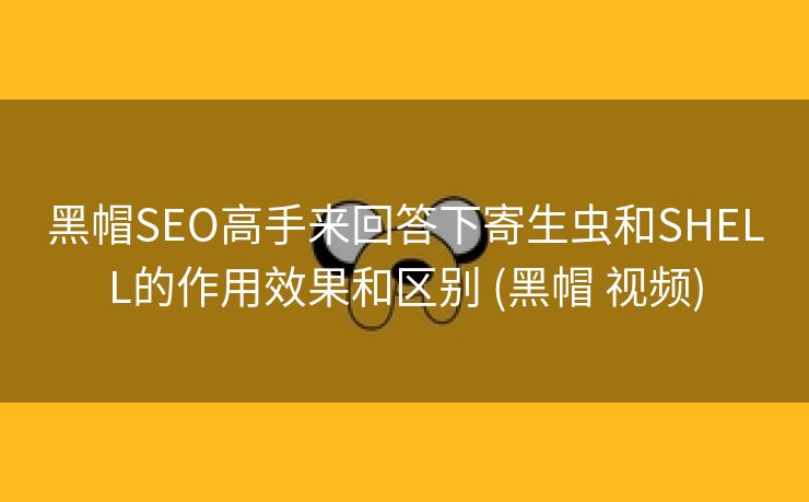 黑帽SEO高手来回答下寄生虫和SHELL的作用效果和区别 (黑帽 视频)