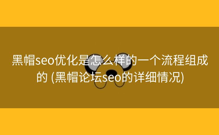 黑帽seo优化是怎么样的一个流程组成的 (黑帽论坛seo的详细情况)