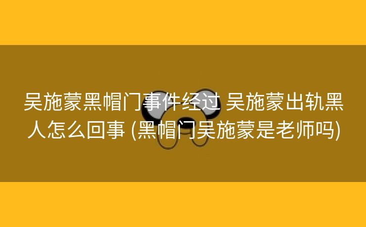 吴施蒙黑帽门事件经过 吴施蒙出轨黑人怎么回事 (黑帽门吴施蒙是老师吗)