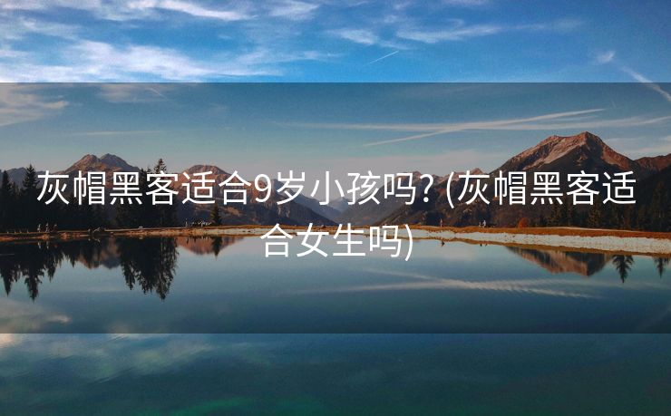 灰帽黑客适合9岁小孩吗? (灰帽黑客适合女生吗)