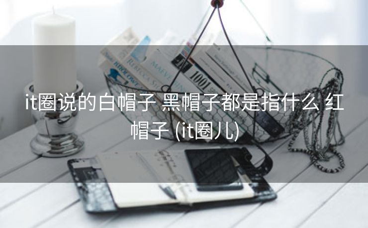it圈说的白帽子 黑帽子都是指什么 红帽子 (it圈儿)