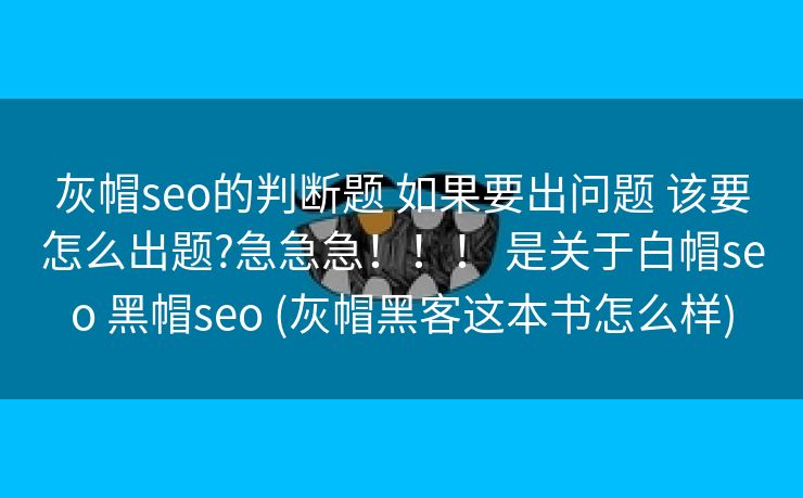 灰帽seo的判断题 如果要出问题 该要怎么出题?急急急！！！ 是关于白帽seo 黑帽seo (灰帽黑客这本书怎么样)