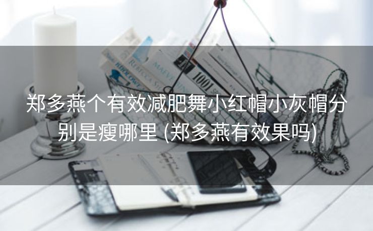 郑多燕个有效减肥舞小红帽小灰帽分别是瘦哪里 (郑多燕有效果吗)