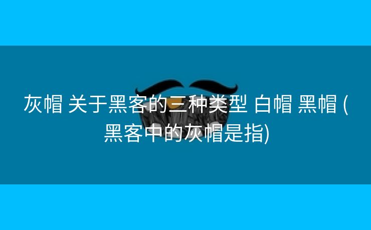 灰帽 关于黑客的三种类型 白帽 黑帽 (黑客中的灰帽是指)