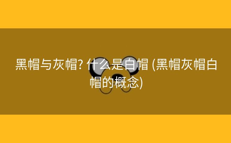 黑帽与灰帽? 什么是白帽 (黑帽灰帽白帽的概念)