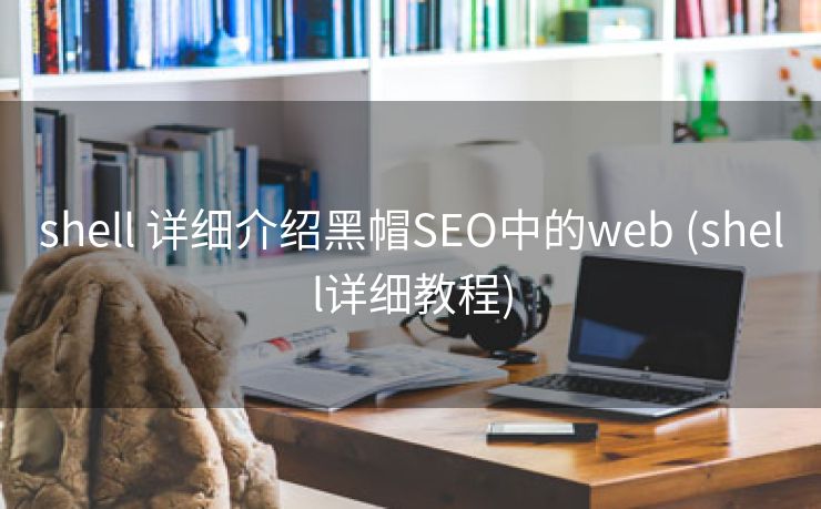 shell 详细介绍黑帽SEO中的web (shell详细教程)