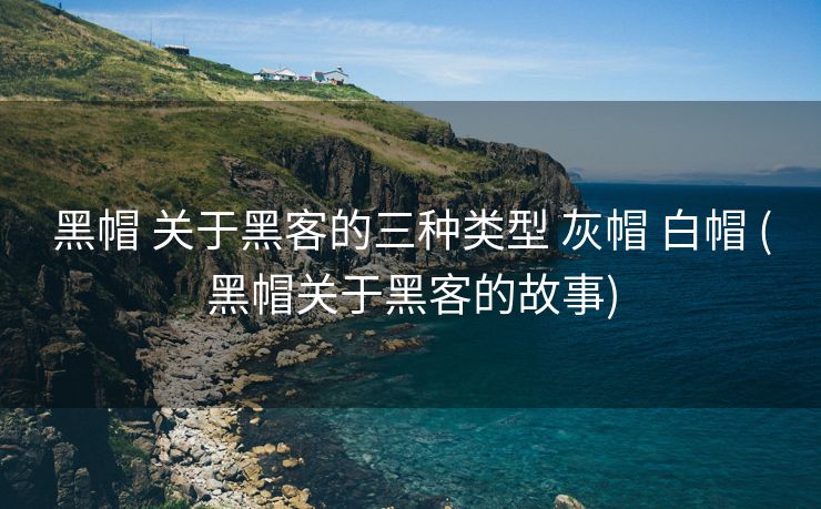 黑帽 关于黑客的三种类型 灰帽 白帽 (黑帽关于黑客的故事)