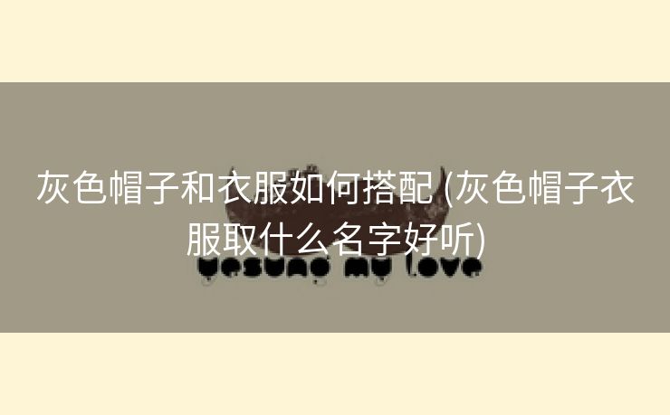 灰色帽子和衣服如何搭配 (灰色帽子衣服取什么名字好听)