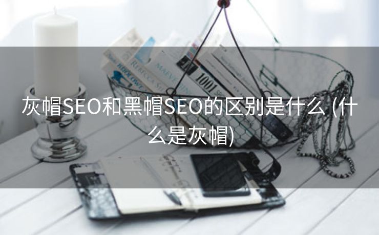 灰帽SEO和黑帽SEO的区别是什么 (什么是灰帽)