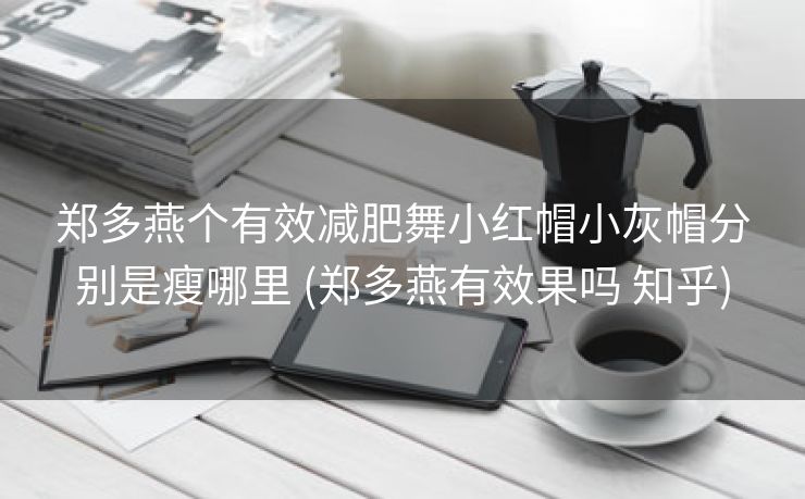 郑多燕个有效减肥舞小红帽小灰帽分别是瘦哪里 (郑多燕有效果吗 知乎)