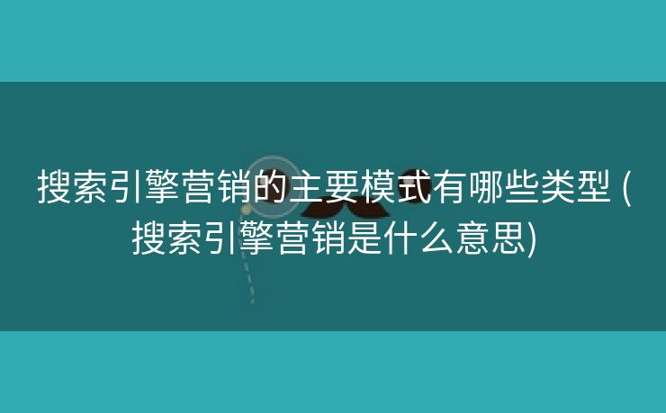 搜索引擎营销的主要模式有哪些类型 (搜索引擎营销是什么意思)