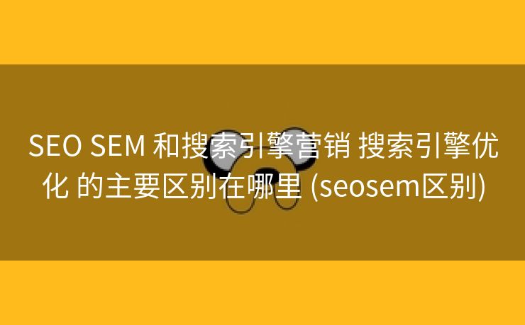 SEO SEM 和搜索引擎营销 搜索引擎优化 的主要区别在哪里 (seosem区别)
