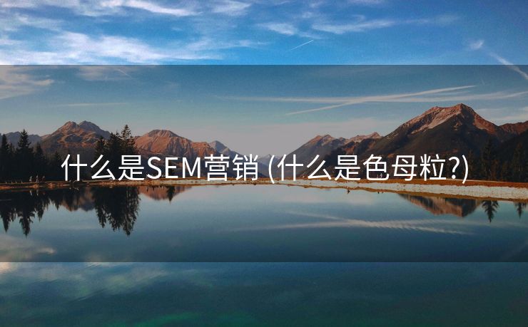 什么是SEM营销 (什么是色母粒?)