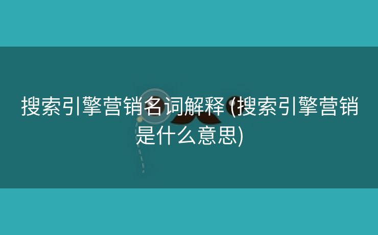 搜索引擎营销名词解释 (搜索引擎营销是什么意思)
