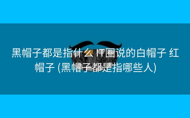 黑帽子都是指什么 IT圈说的白帽子 红帽子 (黑帽子都是指哪些人)