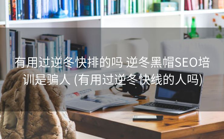 有用过逆冬快排的吗 逆冬黑帽SEO培训是骗人 (有用过逆冬快线的人吗)