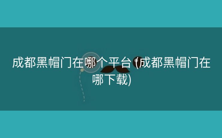 成都黑帽门在哪个平台 (成都黑帽门在哪下载)