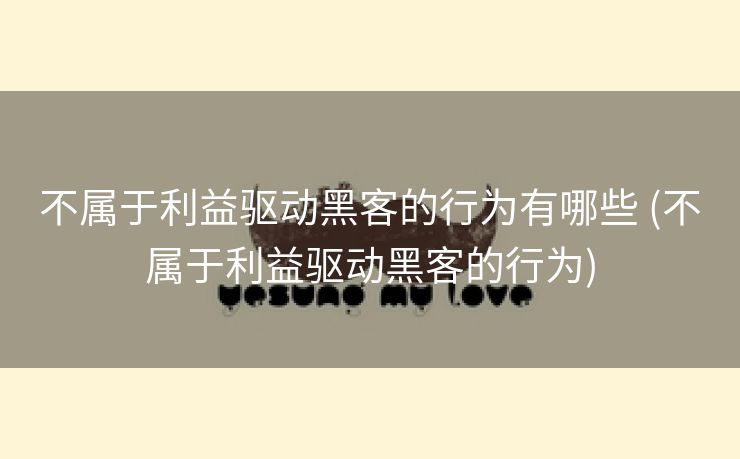 不属于利益驱动黑客的行为有哪些 (不属于利益驱动黑客的行为)