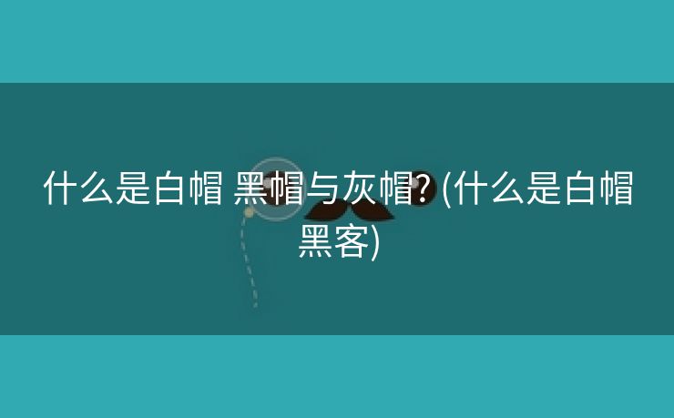 什么是白帽 黑帽与灰帽? (什么是白帽黑客)