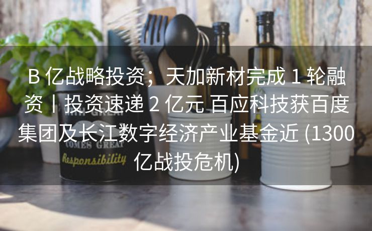 B 亿战略投资；天加新材完成 1 轮融资丨投资速递 2 亿元 百应科技获百度集团及长江数字经济产业基金近 (1300亿战投危机)