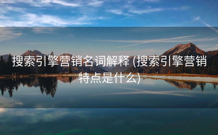 搜索引擎营销名词解释 (搜索引擎营销特点是什么)