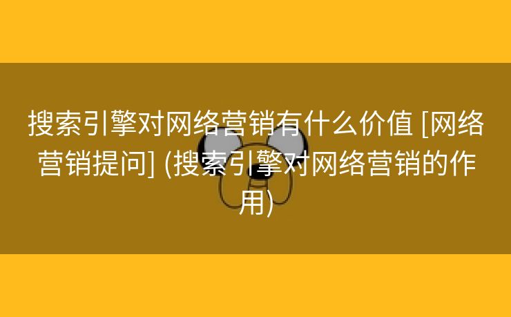 搜索引擎对网络营销有什么价值 [网络营销提问] (搜索引擎对网络营销的作用)