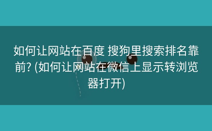 如何让网站在百度 搜狗里搜索排名靠前? (如何让网站在微信上显示转浏览器打开)
