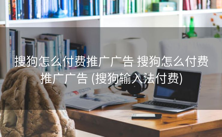 搜狗怎么付费推广广告 搜狗怎么付费推广广告 (搜狗输入法付费)