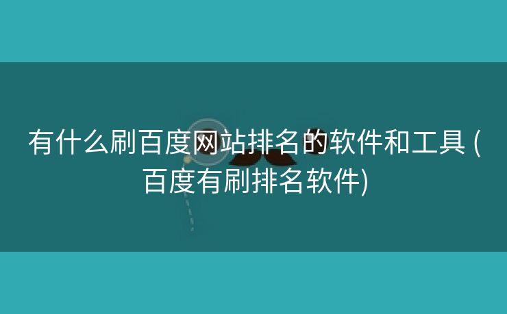 有什么刷百度网站排名的软件和工具 (百度有刷排名软件)