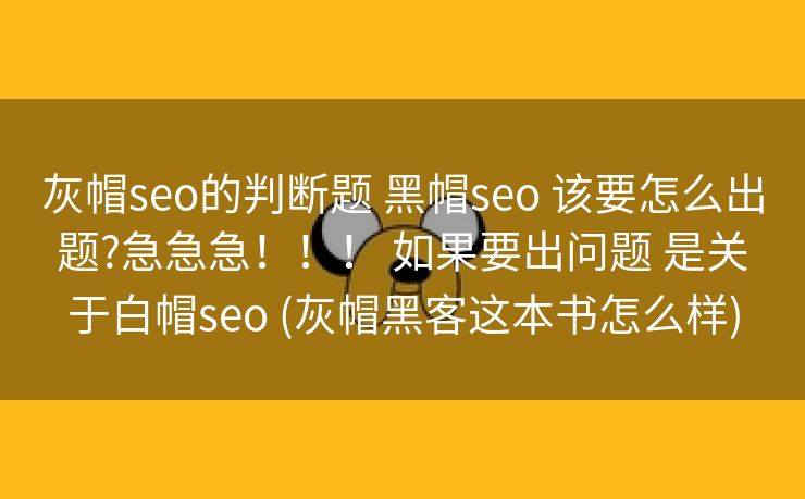 灰帽seo的判断题 黑帽seo 该要怎么出题?急急急！！！ 如果要出问题 是关于白帽seo (灰帽黑客这本书怎么样)