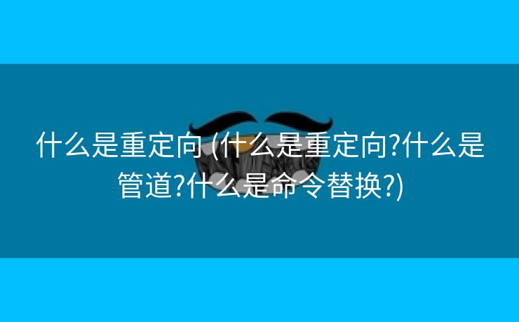 什么是重定向 (什么是重定向?什么是管道?什么是命令替换?)
