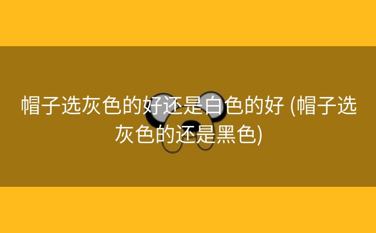 帽子选灰色的好还是白色的好 (帽子选灰色的还是黑色)