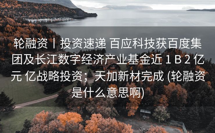 轮融资丨投资速递 百应科技获百度集团及长江数字经济产业基金近 1 B 2 亿元 亿战略投资；天加新材完成 (轮融资是什么意思啊)