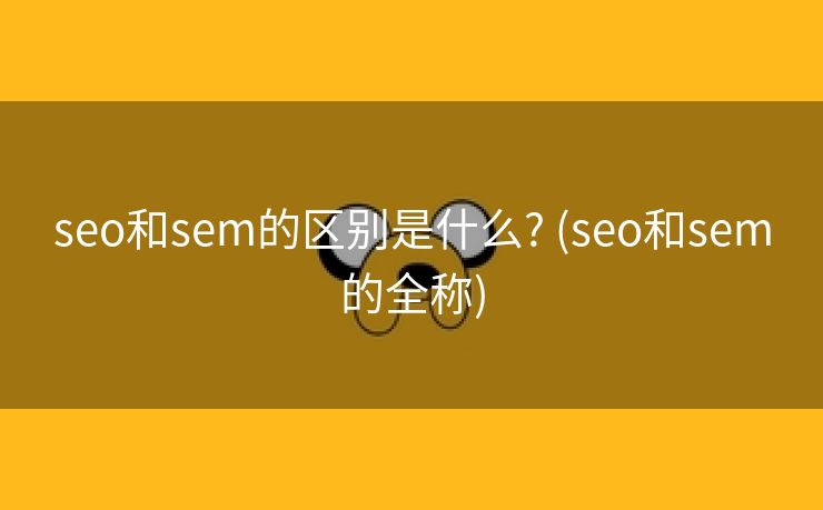 seo和sem的区别是什么? (seo和sem的全称)