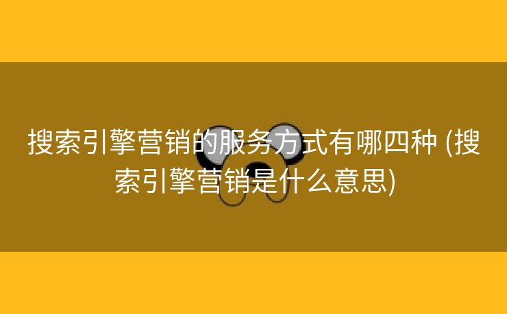 搜索引擎营销的服务方式有哪四种 (搜索引擎营销是什么意思)