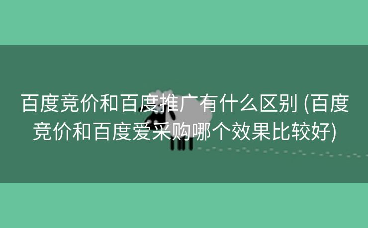 百度竞价和百度推广有什么区别 (百度竞价和百度爱采购哪个效果比较好)