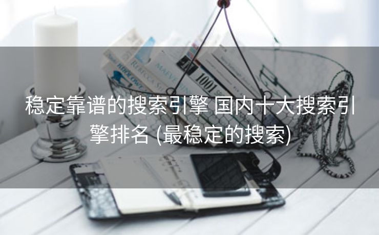 稳定靠谱的搜索引擎 国内十大搜索引擎排名 (最稳定的搜索)
