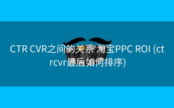 CTR CVR之间的关系 淘宝PPC ROI (ctrcvr最后如何排序)