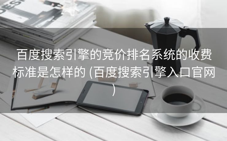 百度搜索引擎的竞价排名系统的收费标准是怎样的 (百度搜索引擎入口官网)