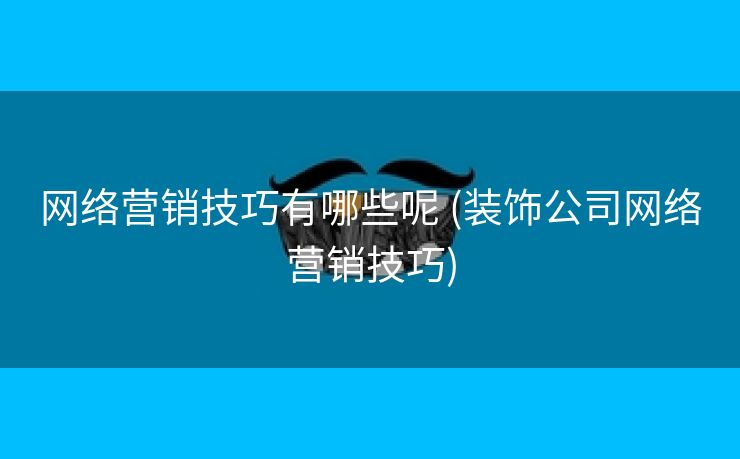 网络营销技巧有哪些呢 (装饰公司网络营销技巧)